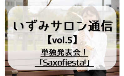 【いずみサロン通信vol.5】～単独発表会！「Saxofiesta!」