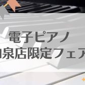 和泉店限定フェア開催【電子ピアノ・キーボード】お得な限定ご成約特典進呈いたします♪2023/12/1(金)～12/25（月）