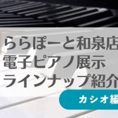 9/1更新！【電子ピアノ】和泉店展示ピアノ紹介☆カシオ編☆