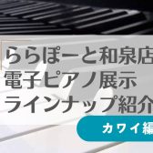 9/1更新！【電子ピアノ】和泉店展示ピアノ紹介☆カワイ編☆