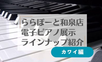 9/1更新！【電子ピアノ】和泉店展示ピアノ紹介☆カワイ編☆