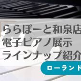 9/1更新！【電子ピアノ】和泉店展示ピアノ紹介☆ローランド編☆