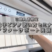 【電子ピアノアフターサポート】ご購入者様向け　使い方セミナー実施中！