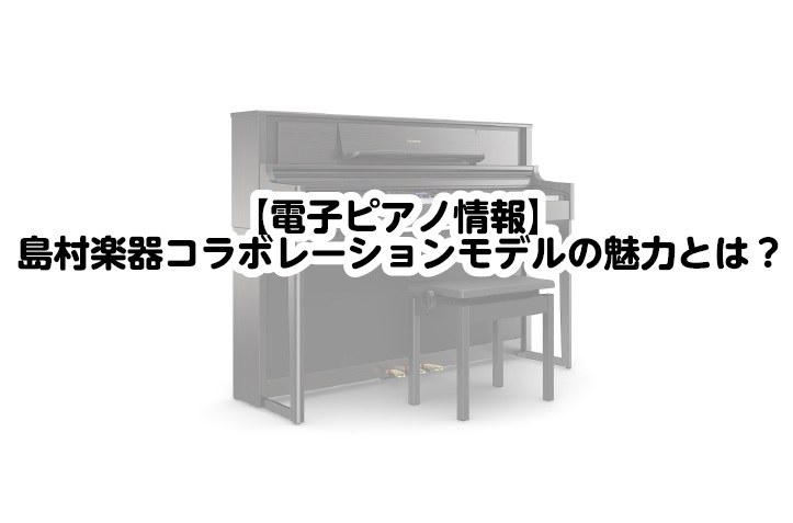 【電子ピアノ】島村楽器コラボレーションモデルの魅力とは？