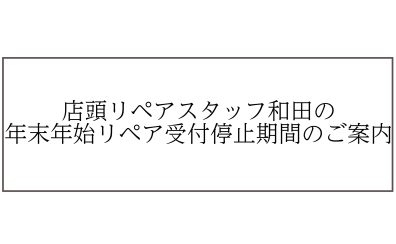 店頭リペアスタッフ和田の年末年始リペア受付停止期間のご案内