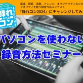 【録れコン2024 連動企画】パソコンを使わない録音方法セミナー開催のお知らせ