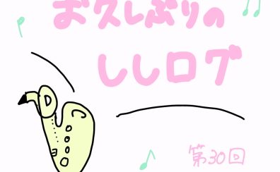 お久しぶりです！！～サックスインストラクター宍戸によるブログ【ししログ】第30回～