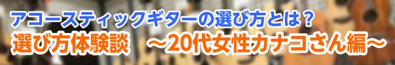 【アコギ初心者さん】アコースティックギターの選び方とは？～20代女性カナコさん編～