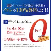 6/24（金）～7/20(水)イオンカード最大20回払いまで無金利キャンペーン開催！