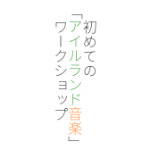 【初めての「アイルランド音楽」ワークショップ】毎月開催中です。