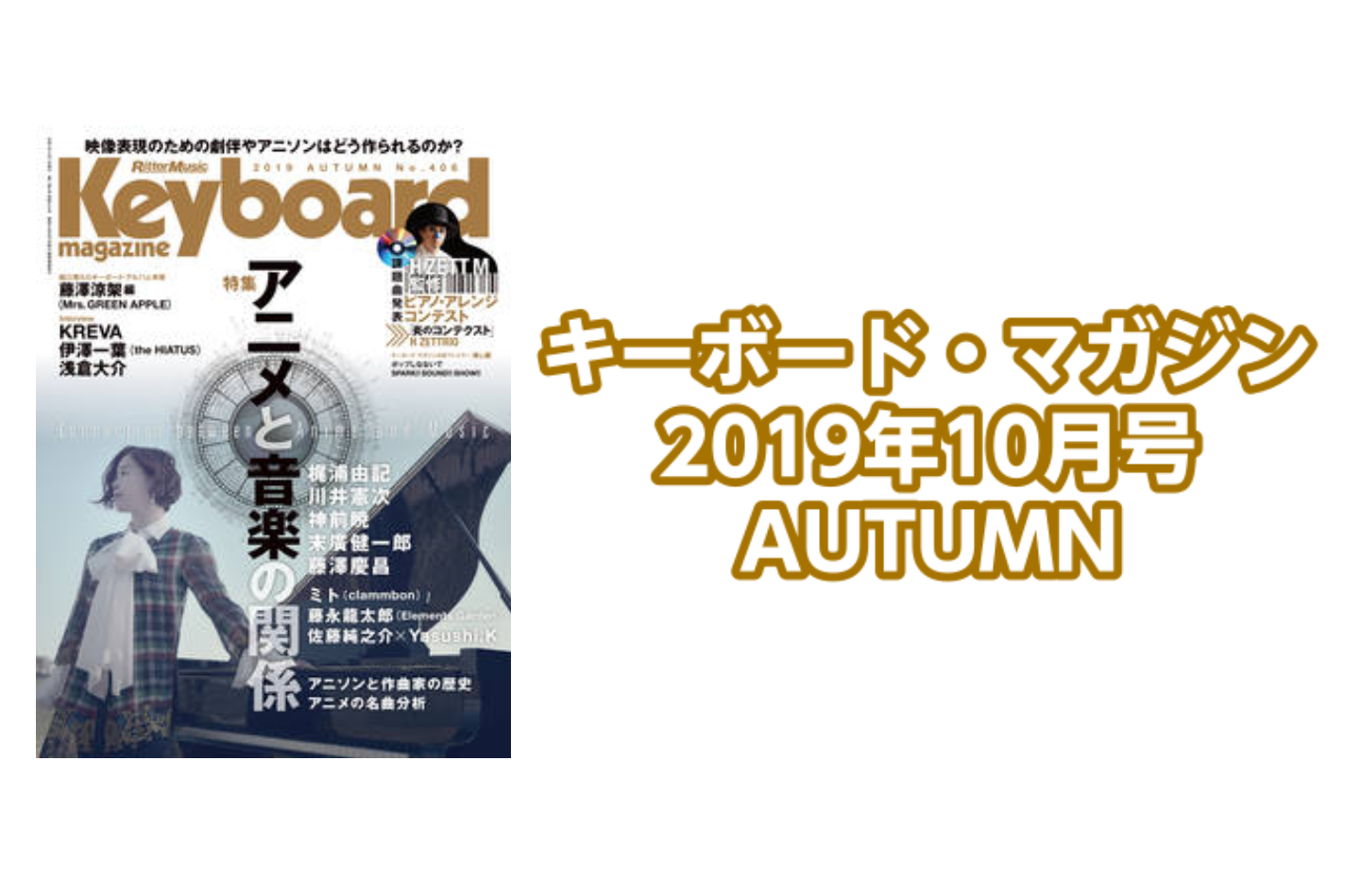 *キーボード・マガジン 2019年10月号 AUTUMN入荷のご案内 **内容 *特集 アニメと音楽の関係 表紙アーティスト：梶浦由記 一般的なポピュラー・ミュージックとは違う独自の進化を遂げてきたアニメ音楽の面白さや魅力を紹介する特集。作曲家、音楽プロデューサーに制作手法について語ってもらうほか、 […]