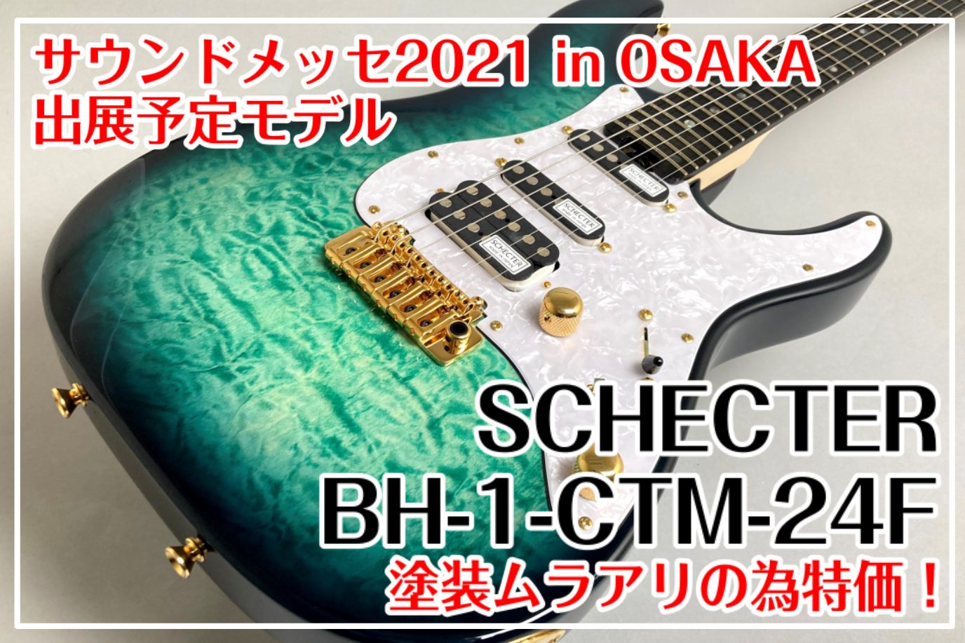 【サウンドメッセ2021】SCHECTER BH-1-CTM-24F 特価のご案内！ -サウンドメッセin大阪2021出展用モデル-