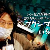 シンセサイザーやDTMのことを訊くならここがチャンス! フクシマがいる日 (2023年4月まで)