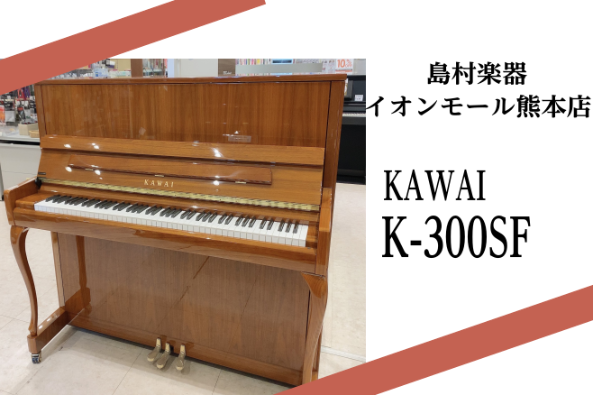 【担当者おすすめ！アップライトピアノ】カワイK-300SF　最高のピアノをぜひお試しください！