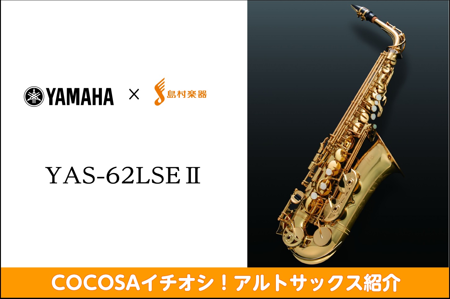 こんにちは！管楽器担当の市原です！ COCOSA熊本店では吹奏楽やオーケストラに大人気の管楽器を多数取り扱います。 今回は担当スタッフイチオシ！のアルトサックスをご紹介します。 *島村楽器限定モデル!! **商品紹介 YAS-62LSEは高い技術力と安定した品質を誇るヤマハと一人でも多くの方に音楽の […]