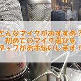 どんなマイクがおすすめ？初めてのマイク選びをスタッフがお手伝いします！！