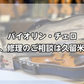 【バイオリン・チェロ】調整、修理相談 久留米店にて対応します