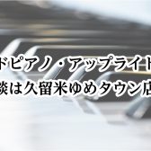 アップライトピアノ、グランドピアノのご相談は久留米ゆめタウン店へ♪
