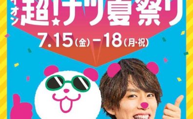 ★7月15日（金）～18日（月祝）イオン超！ナツ！夏祭り開催★　特別な商品やイベントが盛りだくさん！