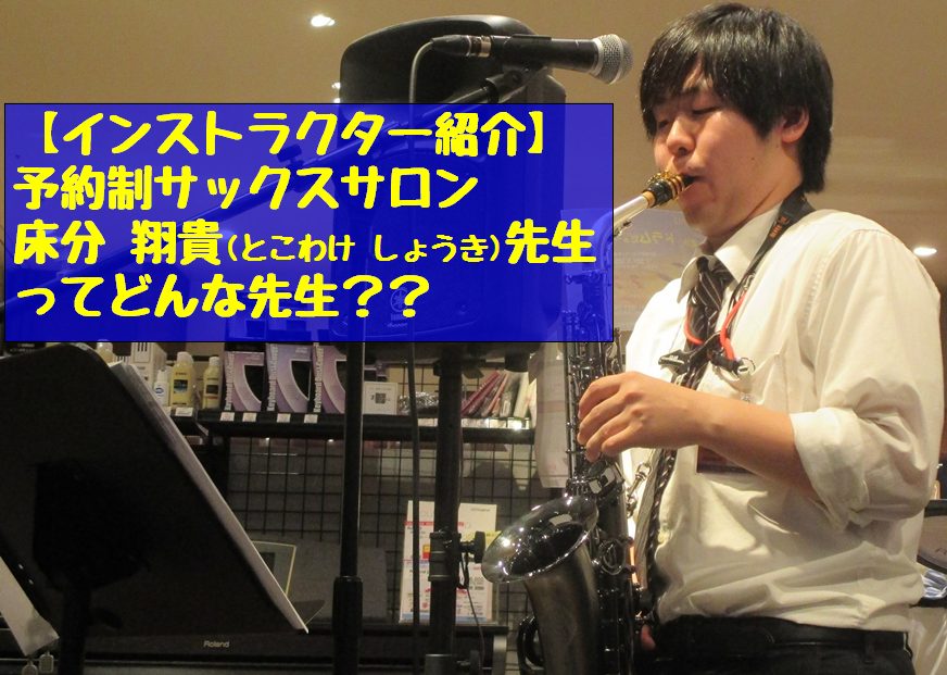 CONTENTS私はこんな人です！こだわりのMy楽器を紹介！！私のレッスンはここがポイント！演奏動画をご紹介担当コースをご紹介体験レッスンのお申込み・お問合せ私はこんな人です！ 音楽歴 こんにちは！サックスインストラクターの床分(とこわけ)です！元々音楽の授業や運動会のダンスが好きだった床分少年はと […]