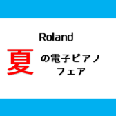 【8月31日まで】Roland・夏の電子ピアノフェア開催します！