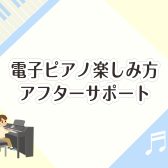 電子ピアノ楽しみ方アフターサポートのご案内♪