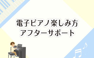 電子ピアノ楽しみ方アフターサポートのご案内♪