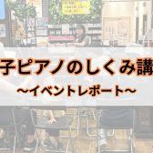【イベントレポート】8/23(日)電子ピアノのしくみ講座