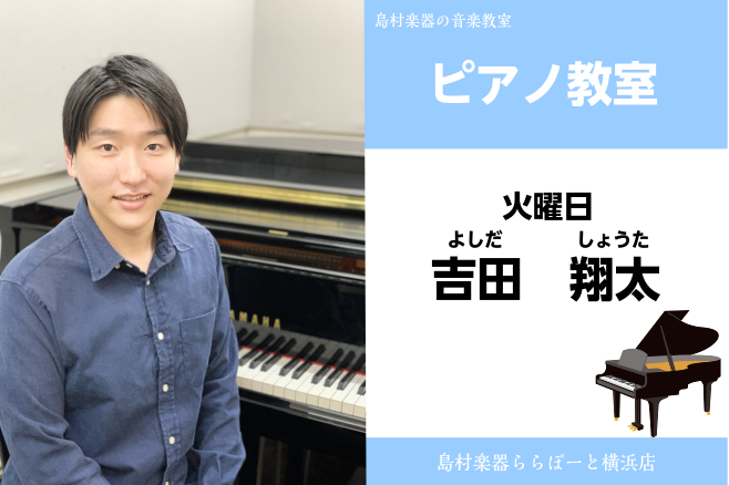 *吉田　翔太（よしだ　しょうた）　担当曜日:火曜日 *講師プロフィール 上野学園大学音楽学部音楽学科演奏家コース卒業。第118回横浜市緑区民音楽祭新人演奏会、]]第87回横浜新人演奏会に出演。]]現在、横浜少年少女合唱団伴奏者などで演奏活動も行う。]]これまでにピアノを宮田佳代子、久保春代、今野尚美 […]