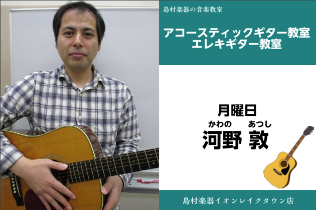 *河野　敦（かわの　あつし）　担当曜日:月曜日 *講師プロフィール ブルースやロックを基盤に幅広いジャンルで音楽活動を行う。96年より講師としても活動中。 *講師へのインタビュー **レッスンではどんなことをしますか？ 教材などの基礎的な事から、曲のコピー、音楽理論など生徒さんが必要とする事をそれぞ […]