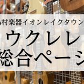 埼玉県でウクレレ選ぶなら！展示多数の島村楽器イオンレイクタウン店へお越しください♪