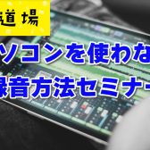 【音源道場】パソコンを使わない録音方法セミナー|人気のTASCAMレコーダーDR-05Xで手軽に歌や楽器を録音してみませんか？
