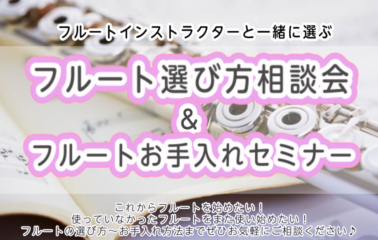 フルートをこれから始めたい方も、すでに演奏されている方も大歓迎！フルートインストラクターと管楽器テクニカルアドバイザーがしっかりサポートいたします。 CONTENTS① フルート選び方相談会（各日3枠・予約制）② フルートお手入れセミナー（各日3枠・予約制）ご予約はこちらこんな方にオススメです！①  […]