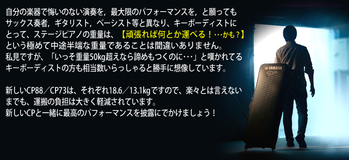 「YAMAHA CP88/73」では、「マイピアノをあらゆる現場に持ち込みたい」というキーボーディストの願いを実現すべく、軽量化が図られています。