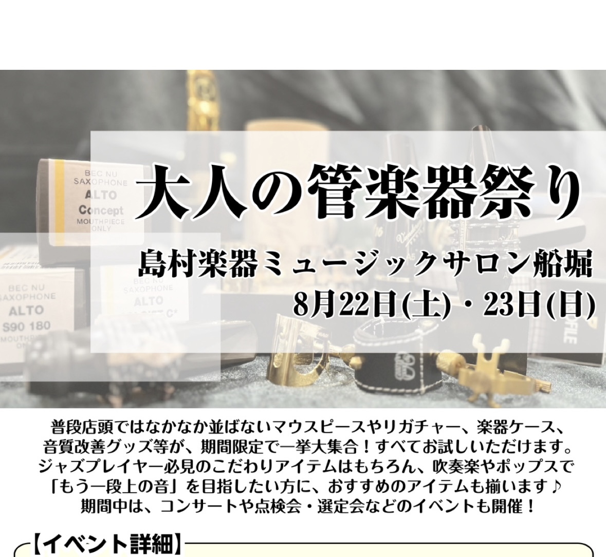 皆様こんにちは！ 8月22日（土）・23日(日)に大人の管楽器祭りを開催いたします！ 管楽器本体の展示はもちろん、アクセサリーや楽器ケースなども多数展示いたします！ サックスのアンサンブルコンサートや管楽器点検会、マウスピース聴き比べ会などイベントも盛りだくさんなので皆様ぜひ足をお運びください！ C [&hellip;]