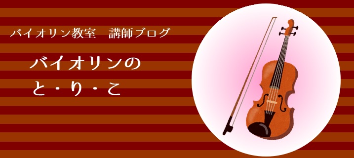 【バイオリン教室　講師ブログ】バイオリンのと・り・こVol.37