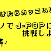 【音楽好きの男性へ！】弾けたらカッコいい！ピアノでJ-POPに挑戦しよう！