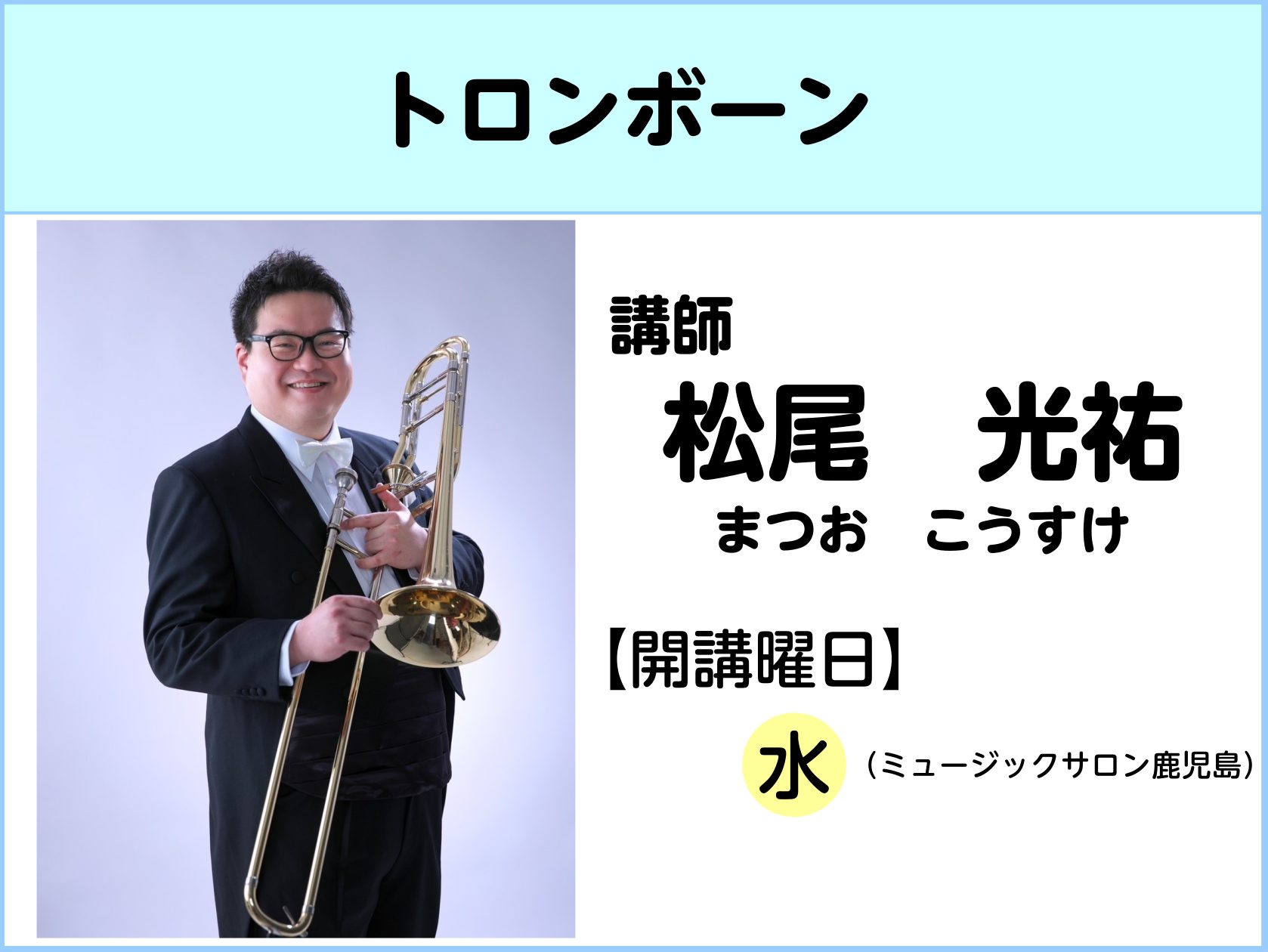 CONTENTS講師プロフィールインタビュー体験レッスンお申込み・コース詳細お問合せ講師プロフィール インタビュー Q1..先生がトロンボーンを始めたきっかけは何ですか？ 幼稚園児の時にピアノを習い始め、その時の先生が色々なコンサートに連れて行ってくださいました。ある時、宮之城吹奏楽団の演奏を聴き、 […]
