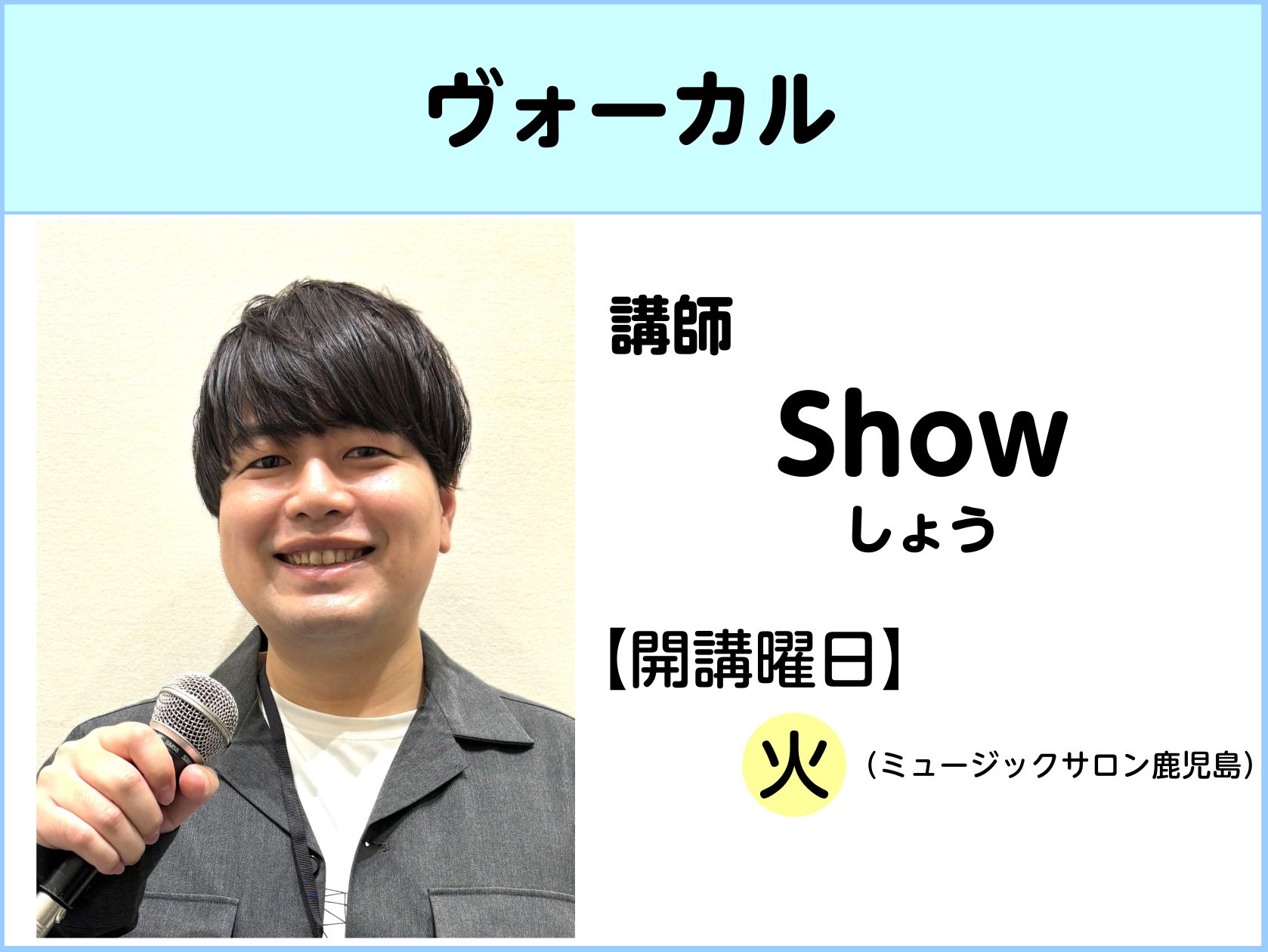 Show（しょう）　担当曜日：火曜日 講師プロフィール 幼少期のピアノ、高校時代の合唱、大学時代のアカペラを経て、大学卒業後宮崎にて音楽活動を開始。2017年ニューヨークにて音楽修行の際、グラミー賞受賞ミュージシャンのヴォーカルトレーニングを受ける。アカペラやコーラスで培ったハーモニーを得意とする。 […]