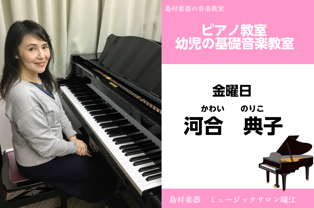 *河合 典子（かわい のりこ）　担当曜日:金曜日 *講師プロフィール 武蔵野音楽大学ピアノ科卒業。]]ピアノを(故)松山淳子、小野茉莉子、鎮目斐子に師事。]]ラウンジプレイヤー等の活動を経て、現在ピアノの指導にあたる。]]ピアノ研究会「翔」会員。 *講師へのインタビュー **好きな・得意な演奏ジャン […]