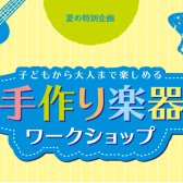 【夏のワークショップ総合ページ】世界に一つだけのMY手作り楽器を作ろう！