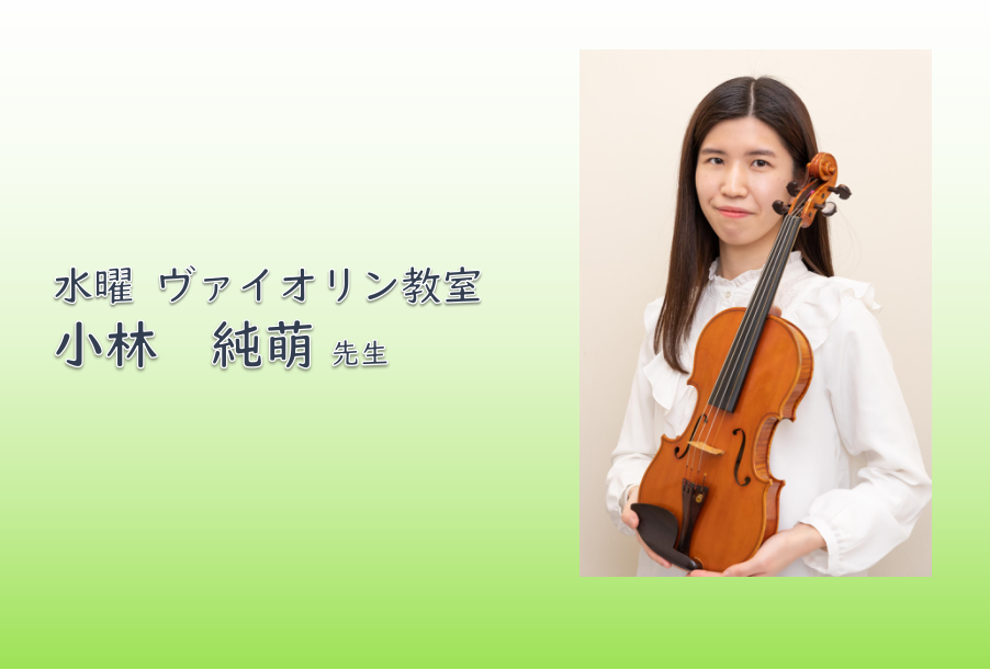 *小林　純萌（こばやし　あやめ）　担当曜日:水曜日 *講師プロフィール 東京音楽大学器楽専攻ヴァイオリン科卒業。これまでに不破悦子、瀬戸瑶子の各氏に師事。在学中、ソロだけでなくオーケストラや室内楽も学ぶ。 第31回日本ジュニアクラシック音楽コンクール弦楽器部門第5位(第1〜3位なし)。入賞者披露演奏 […]