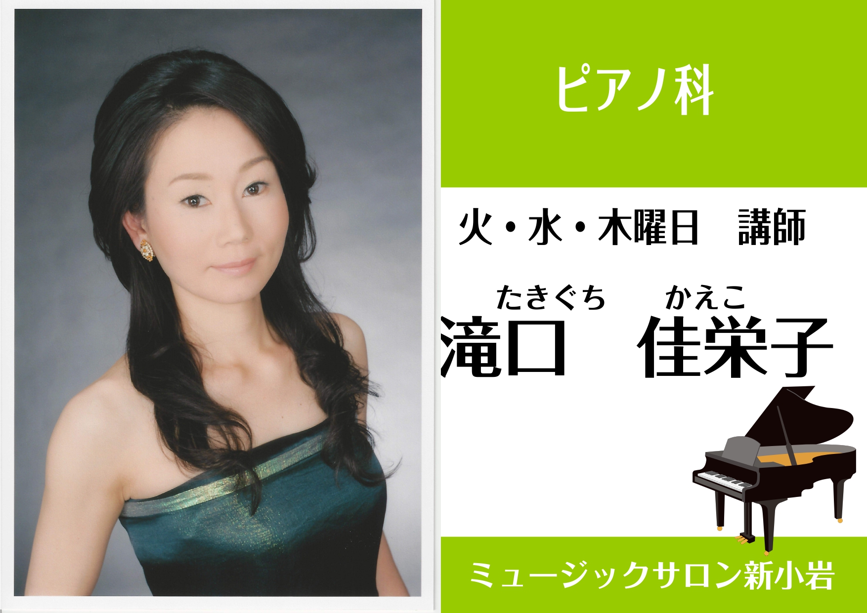 *滝口　佳栄子（たきぐち かえこ）　担当曜日:水・木・金曜日 **講師プロフィール 武蔵野音楽大学ピアノ専攻卒業。]]ミュンヘン音楽大学夏期講習にてミハエル・シェーハー氏に師事。ジョイントコンサート室内楽演奏会等多数出演。]]また、合唱団の専属ピアニストも務める。第30回国際芸術連盟新人オーディショ […]