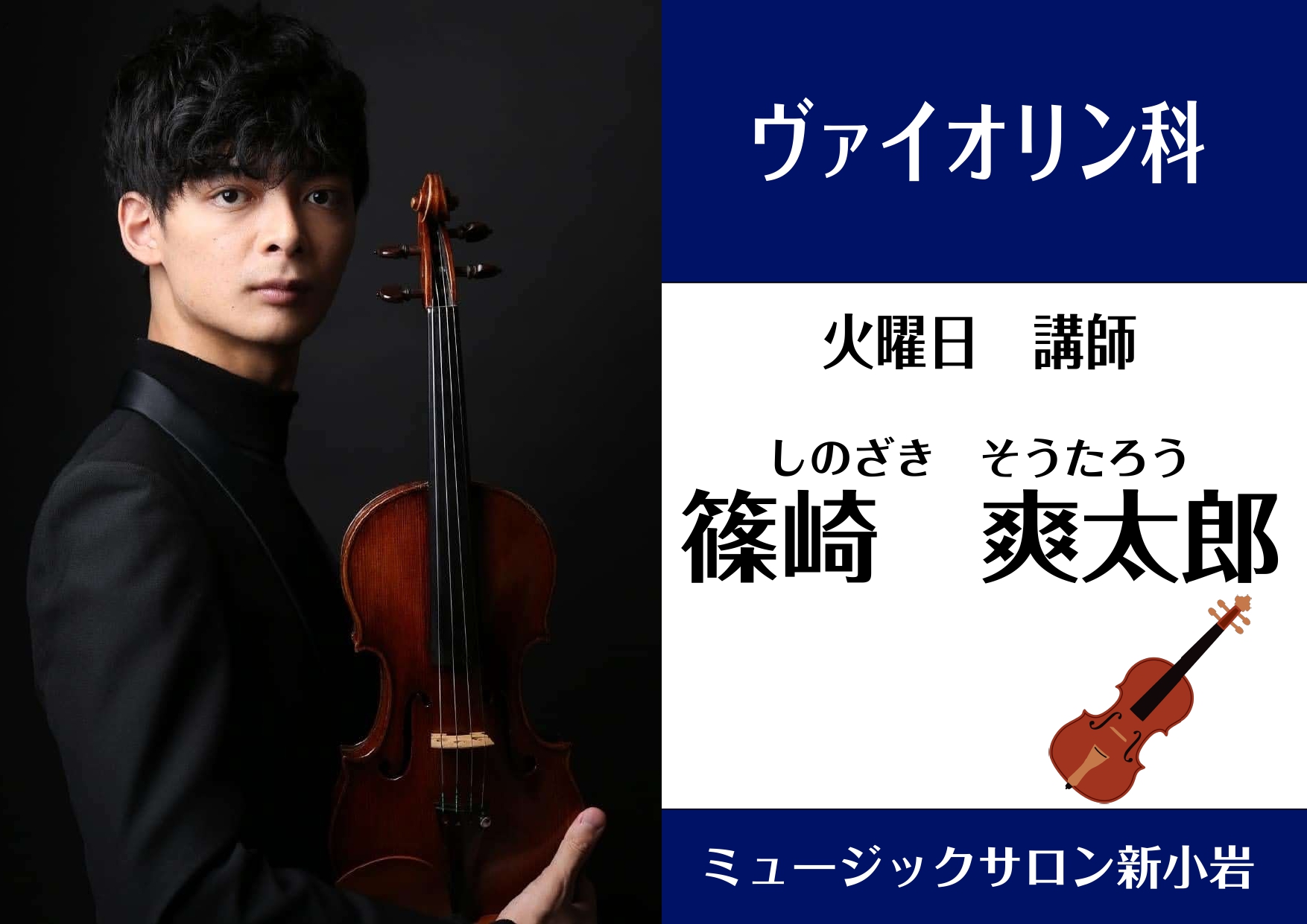 *篠崎　爽太郎(しのざき　そうたろう）　担当曜日　火曜日 **講師プロフィール 4才より、島村楽器にて中村なつこ氏の元でヴァイオリンを始める。桐朋学園大学音楽学部卒業。これまで清水高師氏、篠崎功子氏に師事。 2018桐朋学園大学Students’Concert優秀学生選抜。 島村楽器音楽コンクールで […]