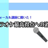 【ヴォーカル】ヴォーカル講師に聞いた！カラオケ最高得点への道！