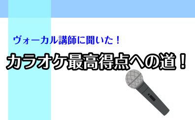 【ヴォーカル】ヴォーカル講師に聞いた！カラオケ最高得点への道！