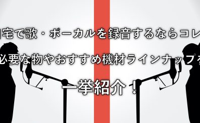 【歌ってみた】自宅で歌・ボーカルを録音する際に必要な物やおすすめ機材をご紹介！①