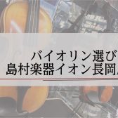 賢いバイオリンの選び方　バイオリン選びならお任せ下さい！【島村楽器イオン長岡店】