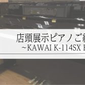 【新入荷】店頭展示　新品アップライトピアノのご紹介　～KAWAI　K-114SX～