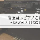 店頭展示　新品アップライトピアノのご紹介　～KAWAI　K-114SX～